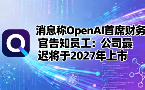 消息称OpenAI首席财务官告知员工：公司最迟将于2027年上市
