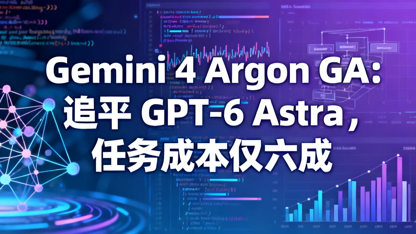 Gemini 4 Argon GA:追平 GPT-6 Astra,任务成本仅六成